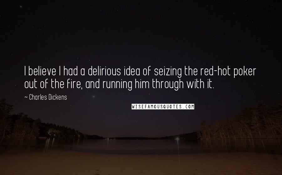 Charles Dickens Quotes: I believe I had a delirious idea of seizing the red-hot poker out of the fire, and running him through with it.