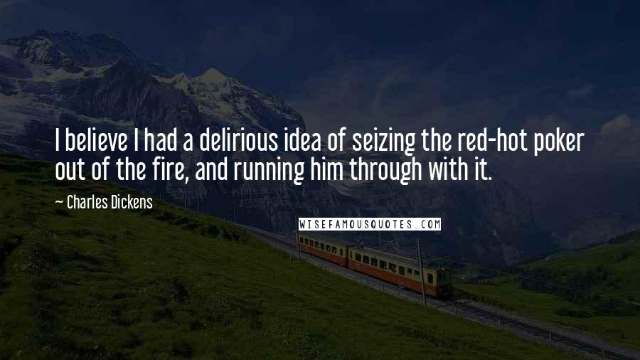 Charles Dickens Quotes: I believe I had a delirious idea of seizing the red-hot poker out of the fire, and running him through with it.