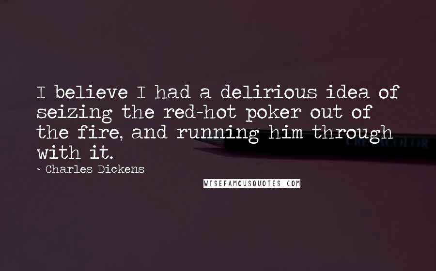 Charles Dickens Quotes: I believe I had a delirious idea of seizing the red-hot poker out of the fire, and running him through with it.
