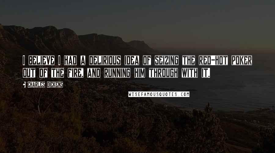Charles Dickens Quotes: I believe I had a delirious idea of seizing the red-hot poker out of the fire, and running him through with it.
