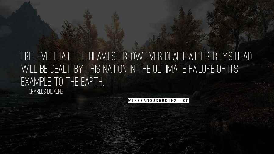 Charles Dickens Quotes: I believe that the heaviest blow ever dealt at liberty's head will be dealt by this nation in the ultimate failure of its example to the earth.