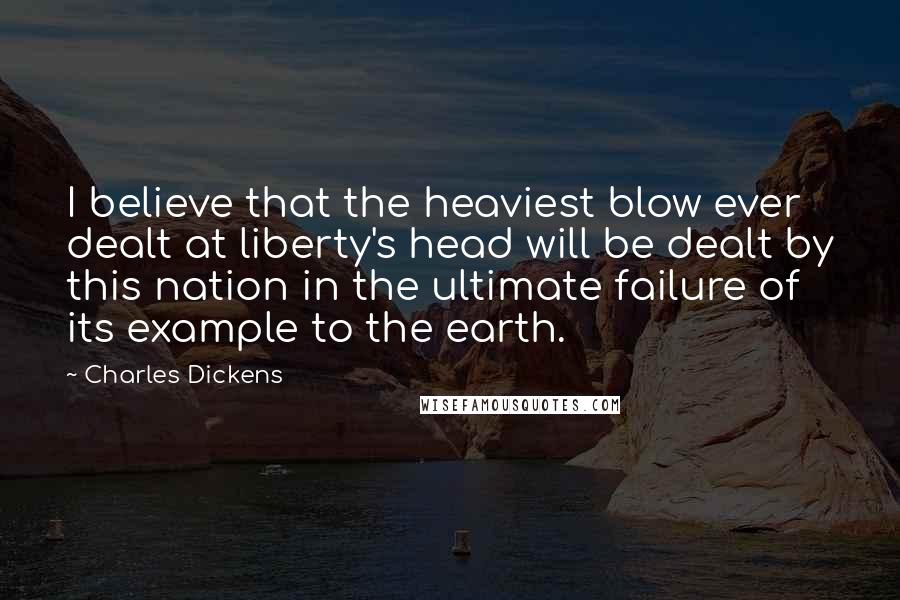 Charles Dickens Quotes: I believe that the heaviest blow ever dealt at liberty's head will be dealt by this nation in the ultimate failure of its example to the earth.
