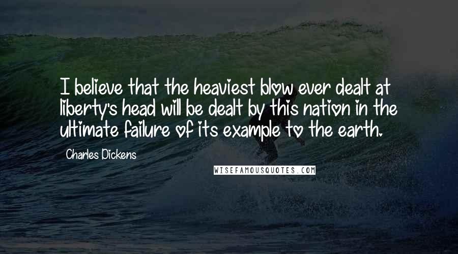 Charles Dickens Quotes: I believe that the heaviest blow ever dealt at liberty's head will be dealt by this nation in the ultimate failure of its example to the earth.