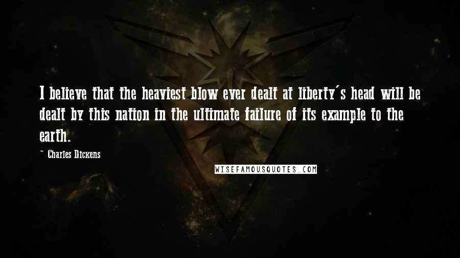 Charles Dickens Quotes: I believe that the heaviest blow ever dealt at liberty's head will be dealt by this nation in the ultimate failure of its example to the earth.