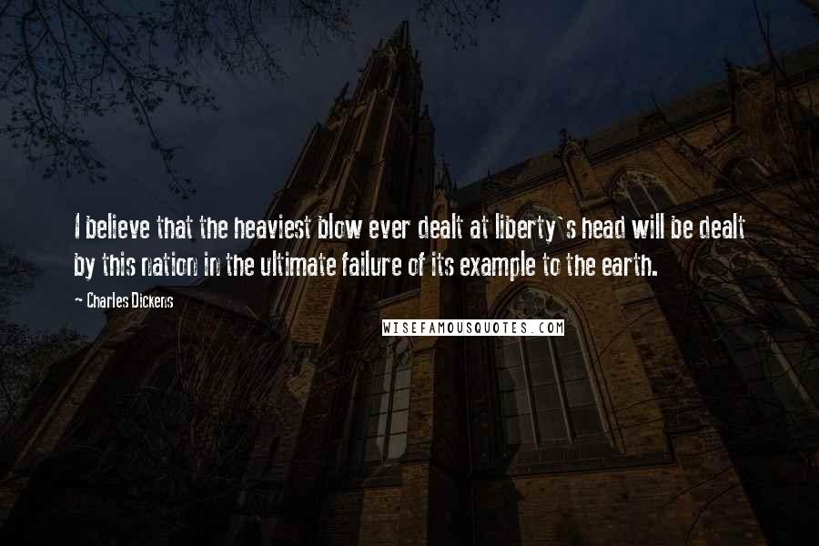 Charles Dickens Quotes: I believe that the heaviest blow ever dealt at liberty's head will be dealt by this nation in the ultimate failure of its example to the earth.