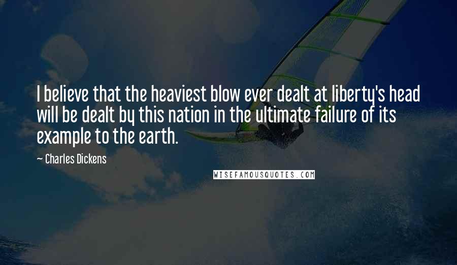 Charles Dickens Quotes: I believe that the heaviest blow ever dealt at liberty's head will be dealt by this nation in the ultimate failure of its example to the earth.