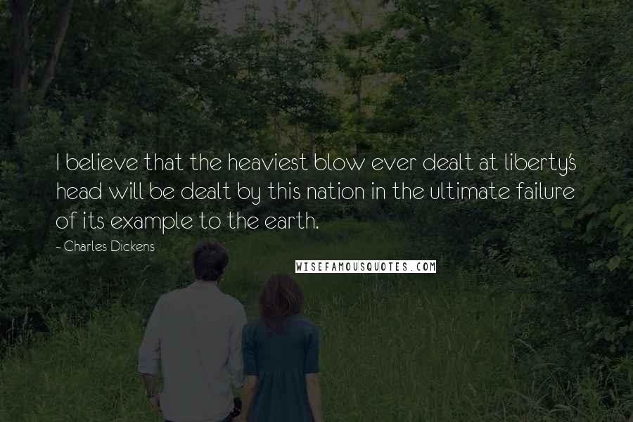 Charles Dickens Quotes: I believe that the heaviest blow ever dealt at liberty's head will be dealt by this nation in the ultimate failure of its example to the earth.