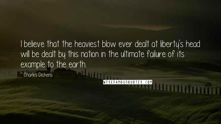 Charles Dickens Quotes: I believe that the heaviest blow ever dealt at liberty's head will be dealt by this nation in the ultimate failure of its example to the earth.