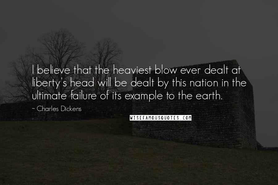 Charles Dickens Quotes: I believe that the heaviest blow ever dealt at liberty's head will be dealt by this nation in the ultimate failure of its example to the earth.