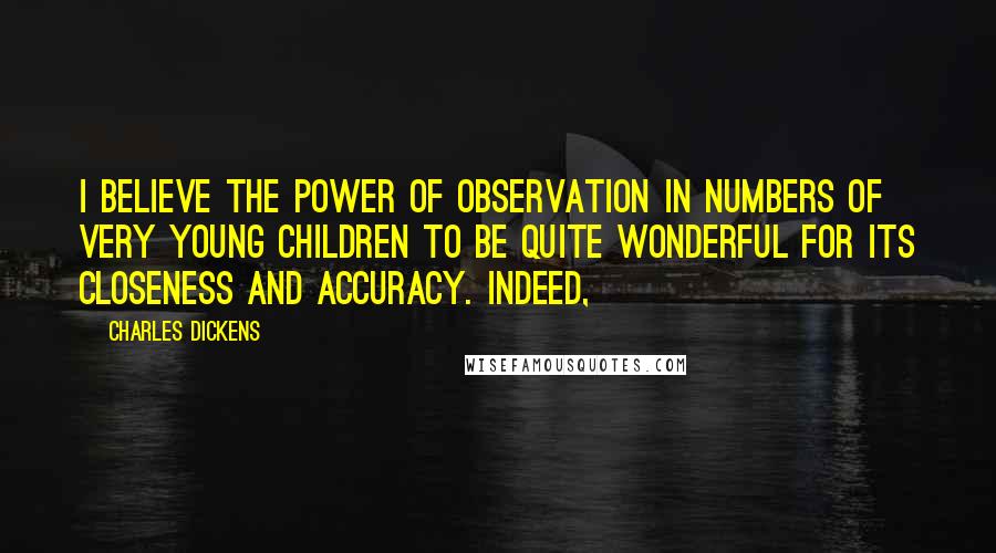 Charles Dickens Quotes: I believe the power of observation in numbers of very young children to be quite wonderful for its closeness and accuracy. Indeed,