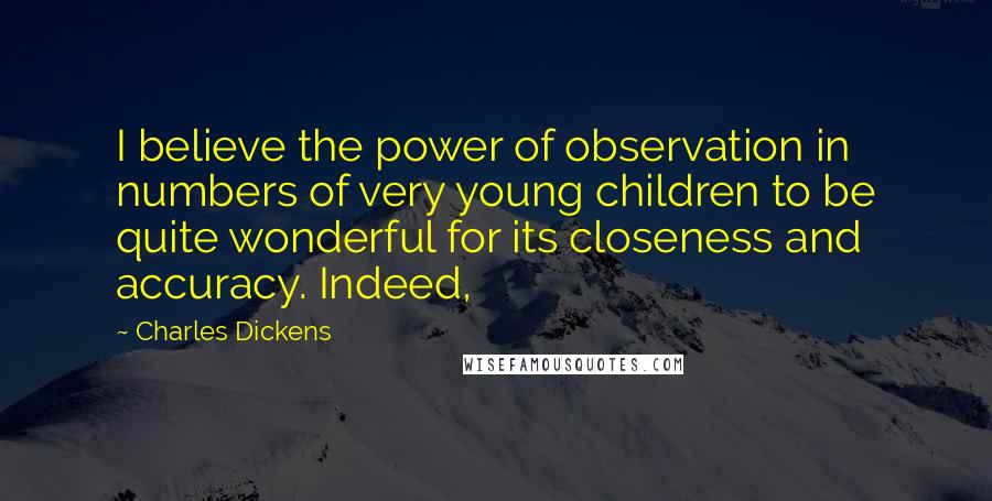 Charles Dickens Quotes: I believe the power of observation in numbers of very young children to be quite wonderful for its closeness and accuracy. Indeed,