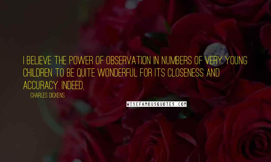 Charles Dickens Quotes: I believe the power of observation in numbers of very young children to be quite wonderful for its closeness and accuracy. Indeed,