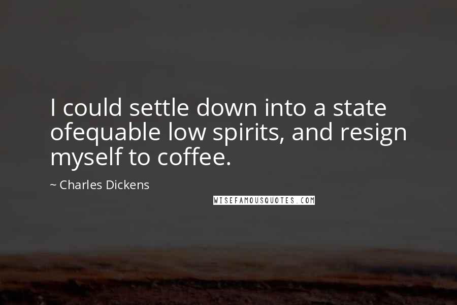 Charles Dickens Quotes: I could settle down into a state ofequable low spirits, and resign myself to coffee.