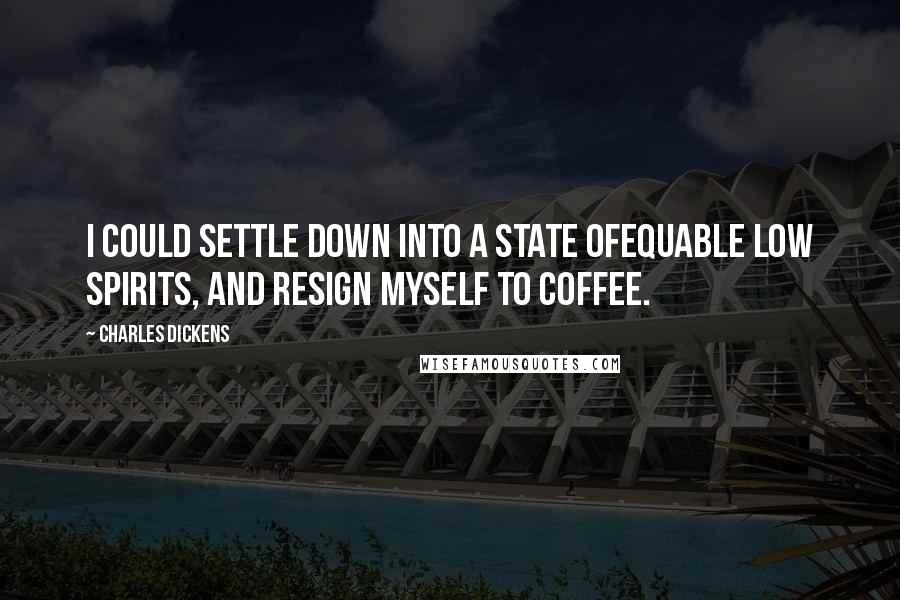 Charles Dickens Quotes: I could settle down into a state ofequable low spirits, and resign myself to coffee.