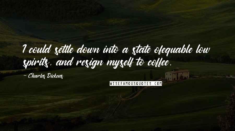 Charles Dickens Quotes: I could settle down into a state ofequable low spirits, and resign myself to coffee.