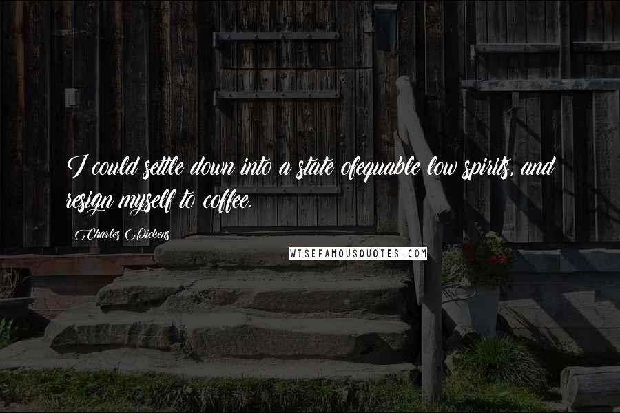 Charles Dickens Quotes: I could settle down into a state ofequable low spirits, and resign myself to coffee.