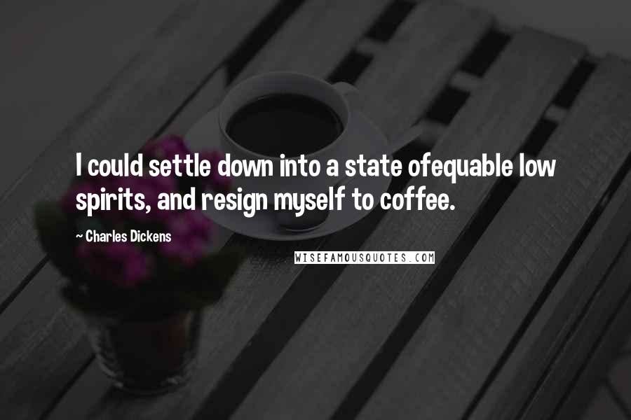 Charles Dickens Quotes: I could settle down into a state ofequable low spirits, and resign myself to coffee.