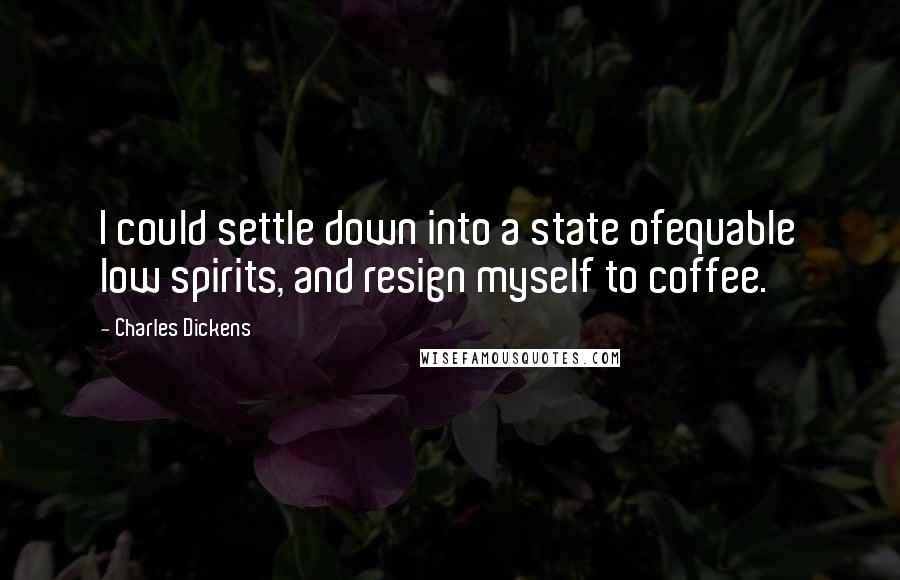 Charles Dickens Quotes: I could settle down into a state ofequable low spirits, and resign myself to coffee.