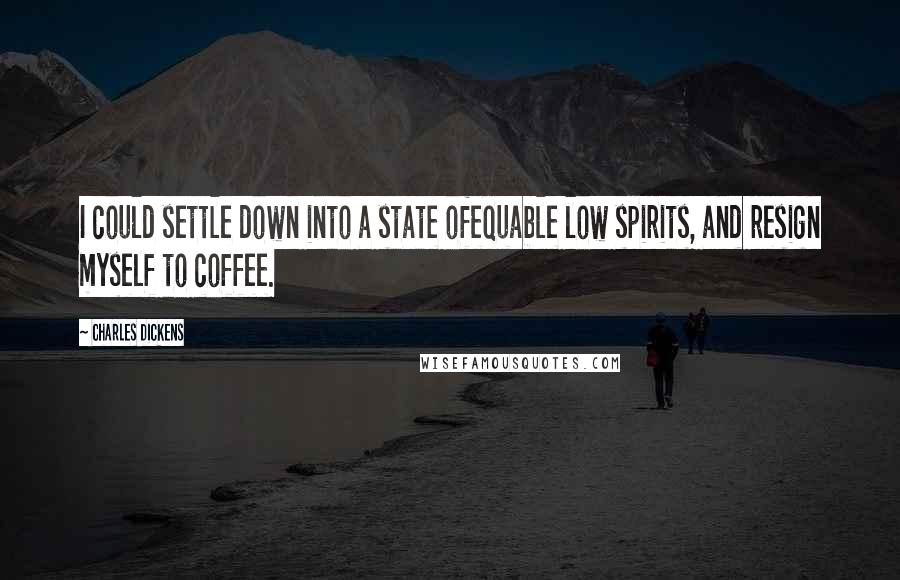 Charles Dickens Quotes: I could settle down into a state ofequable low spirits, and resign myself to coffee.