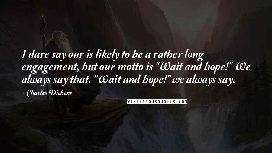 Charles Dickens Quotes: I dare say our is likely to be a rather long engagement, but our motto is "Wait and hope!" We always say that. "Wait and hope!" we always say.