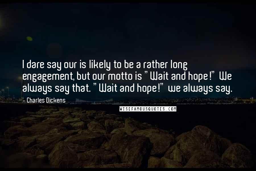 Charles Dickens Quotes: I dare say our is likely to be a rather long engagement, but our motto is "Wait and hope!" We always say that. "Wait and hope!" we always say.