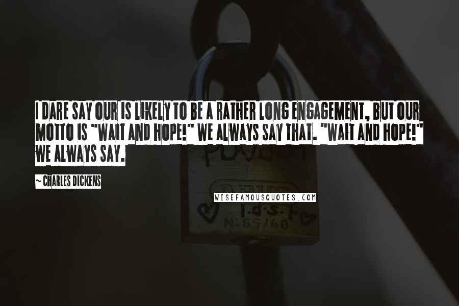 Charles Dickens Quotes: I dare say our is likely to be a rather long engagement, but our motto is "Wait and hope!" We always say that. "Wait and hope!" we always say.