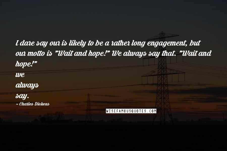 Charles Dickens Quotes: I dare say our is likely to be a rather long engagement, but our motto is "Wait and hope!" We always say that. "Wait and hope!" we always say.
