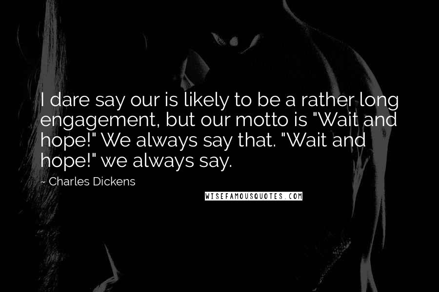 Charles Dickens Quotes: I dare say our is likely to be a rather long engagement, but our motto is "Wait and hope!" We always say that. "Wait and hope!" we always say.