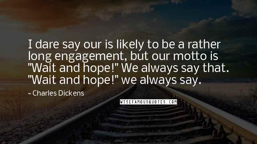Charles Dickens Quotes: I dare say our is likely to be a rather long engagement, but our motto is "Wait and hope!" We always say that. "Wait and hope!" we always say.