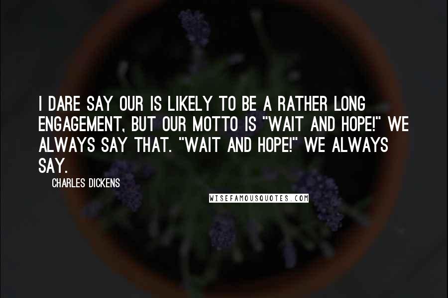 Charles Dickens Quotes: I dare say our is likely to be a rather long engagement, but our motto is "Wait and hope!" We always say that. "Wait and hope!" we always say.