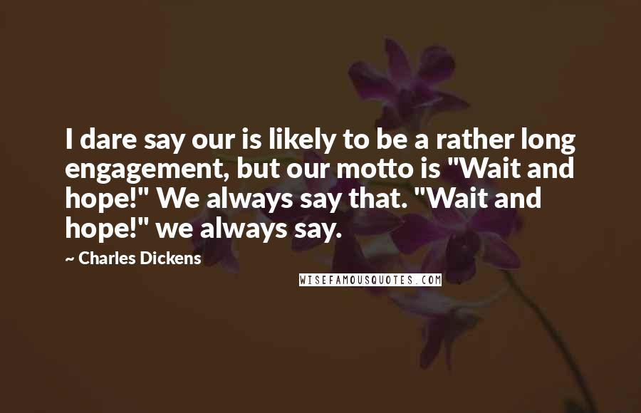 Charles Dickens Quotes: I dare say our is likely to be a rather long engagement, but our motto is "Wait and hope!" We always say that. "Wait and hope!" we always say.