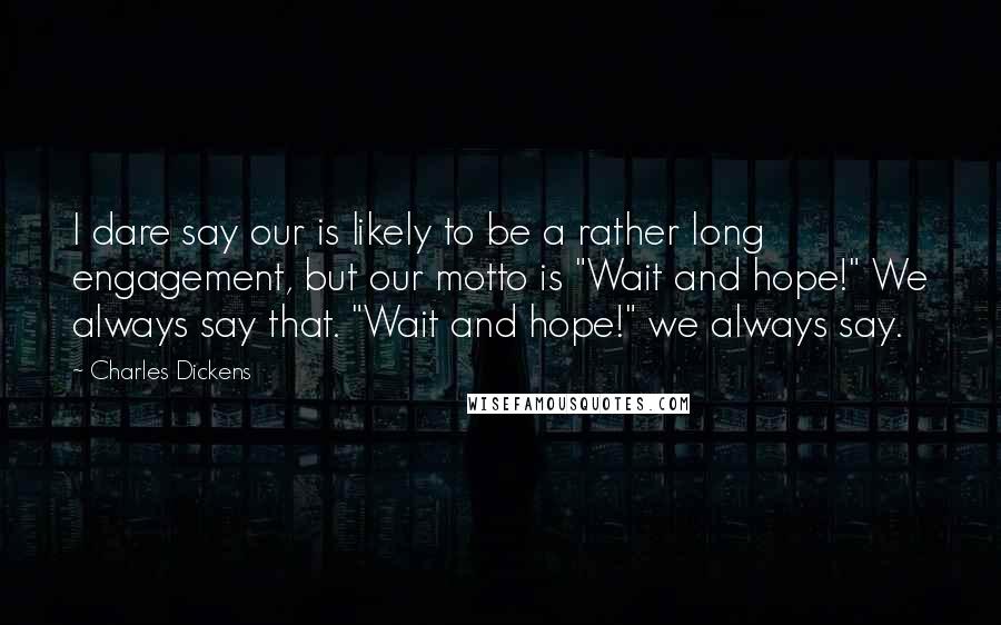 Charles Dickens Quotes: I dare say our is likely to be a rather long engagement, but our motto is "Wait and hope!" We always say that. "Wait and hope!" we always say.