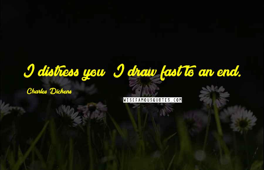 Charles Dickens Quotes: I distress you; I draw fast to an end.