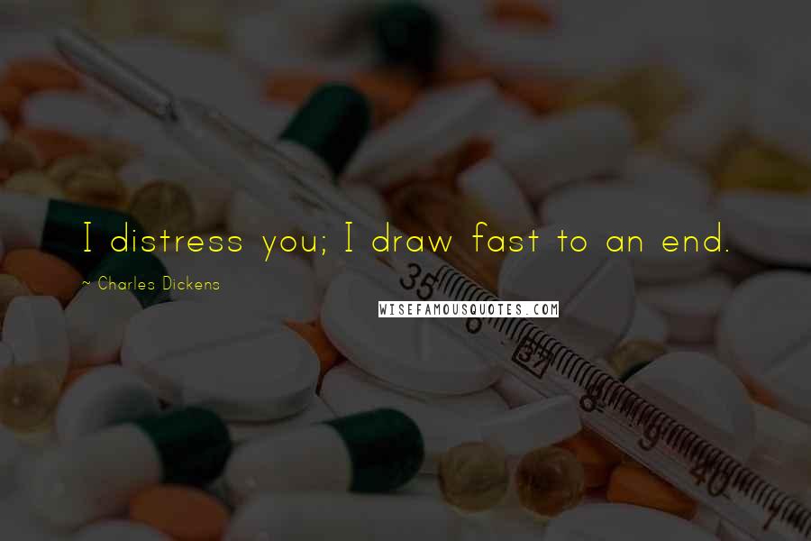 Charles Dickens Quotes: I distress you; I draw fast to an end.