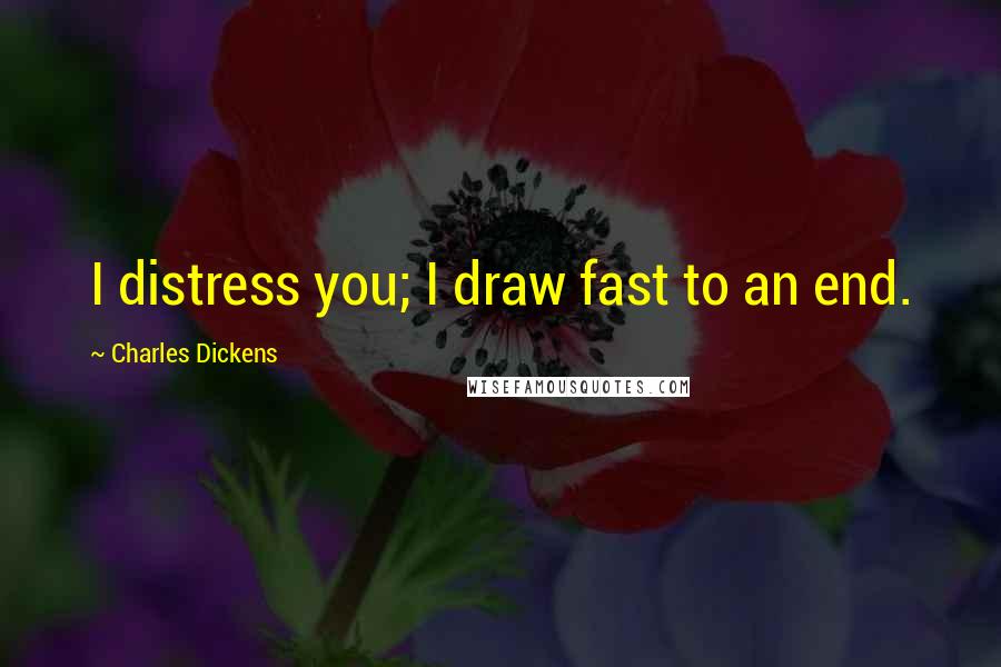 Charles Dickens Quotes: I distress you; I draw fast to an end.