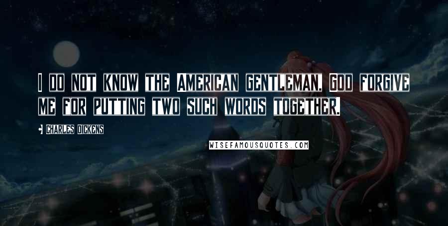 Charles Dickens Quotes: I do not know the American gentleman, God forgive me for putting two such words together.