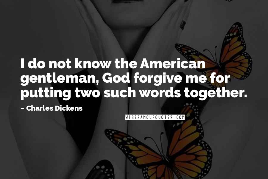 Charles Dickens Quotes: I do not know the American gentleman, God forgive me for putting two such words together.