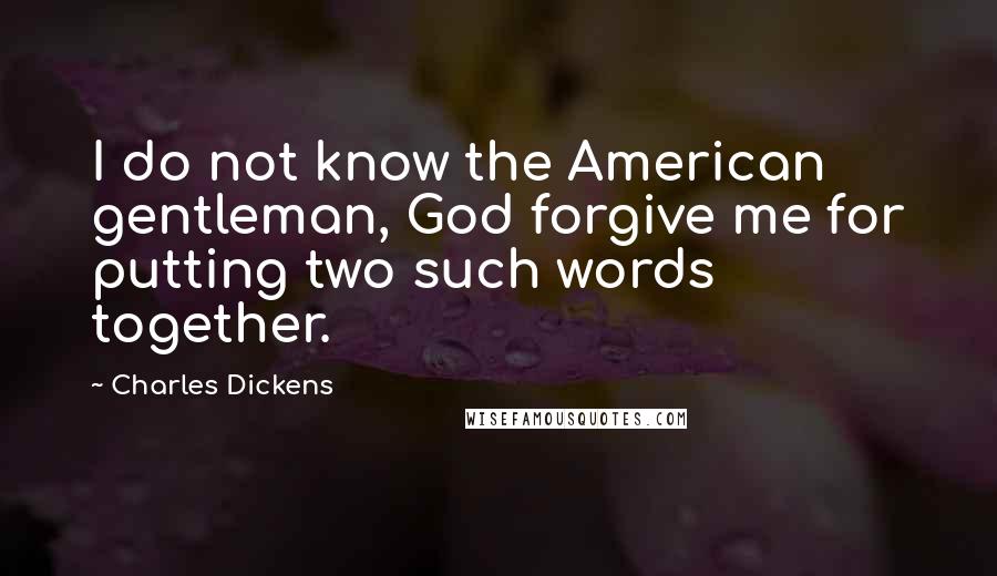 Charles Dickens Quotes: I do not know the American gentleman, God forgive me for putting two such words together.