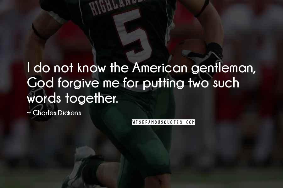 Charles Dickens Quotes: I do not know the American gentleman, God forgive me for putting two such words together.
