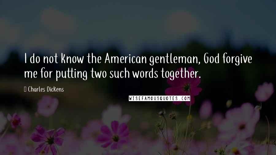 Charles Dickens Quotes: I do not know the American gentleman, God forgive me for putting two such words together.