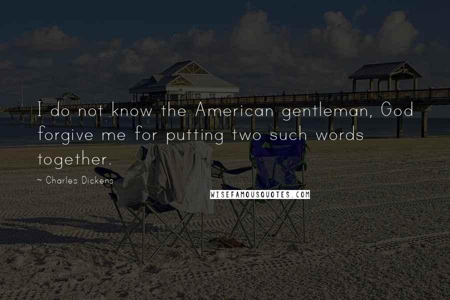 Charles Dickens Quotes: I do not know the American gentleman, God forgive me for putting two such words together.