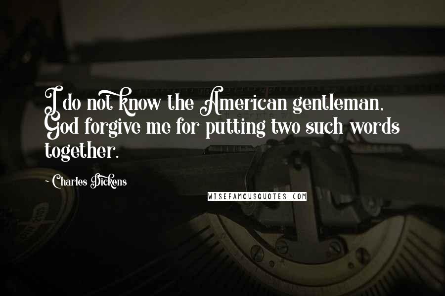 Charles Dickens Quotes: I do not know the American gentleman, God forgive me for putting two such words together.