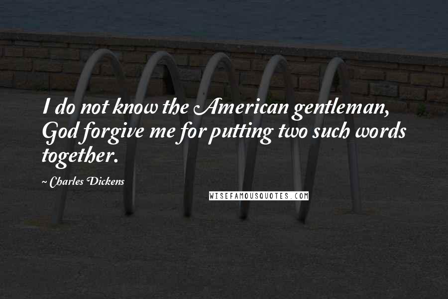 Charles Dickens Quotes: I do not know the American gentleman, God forgive me for putting two such words together.