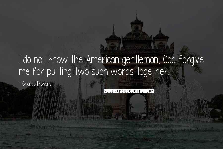 Charles Dickens Quotes: I do not know the American gentleman, God forgive me for putting two such words together.