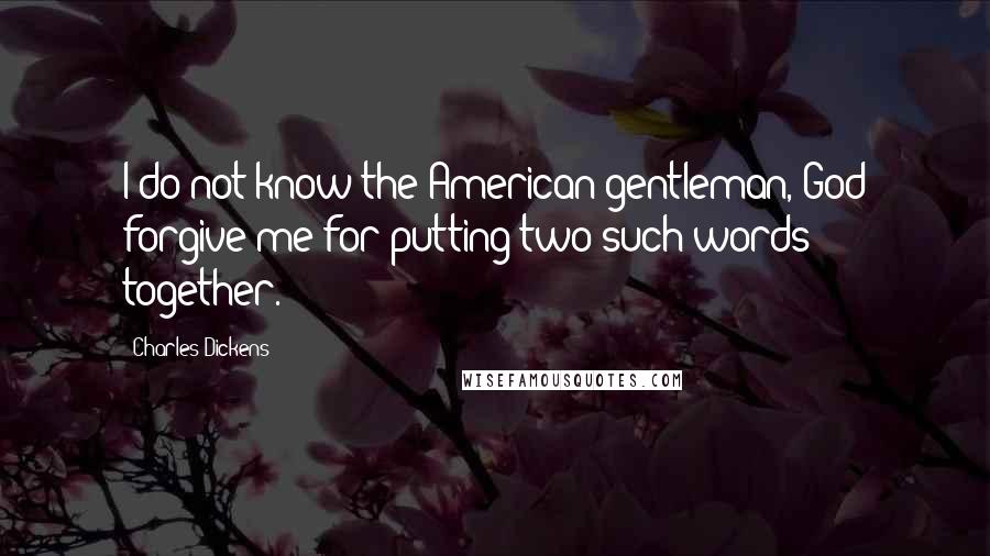 Charles Dickens Quotes: I do not know the American gentleman, God forgive me for putting two such words together.