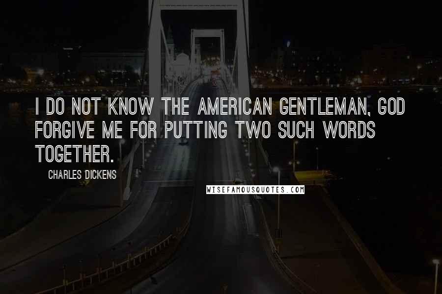 Charles Dickens Quotes: I do not know the American gentleman, God forgive me for putting two such words together.