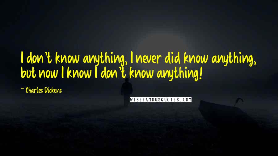 Charles Dickens Quotes: I don't know anything, I never did know anything, but now I know I don't know anything!