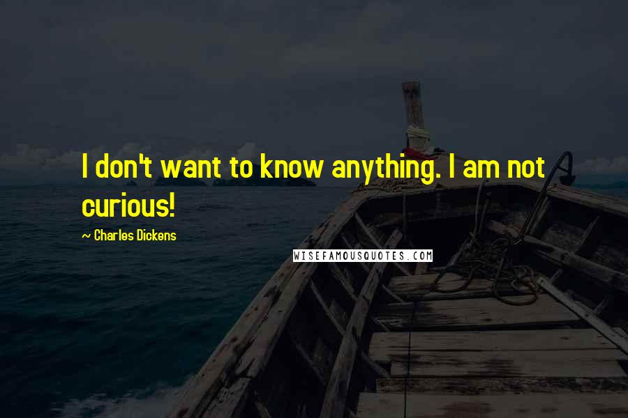 Charles Dickens Quotes: I don't want to know anything. I am not curious!