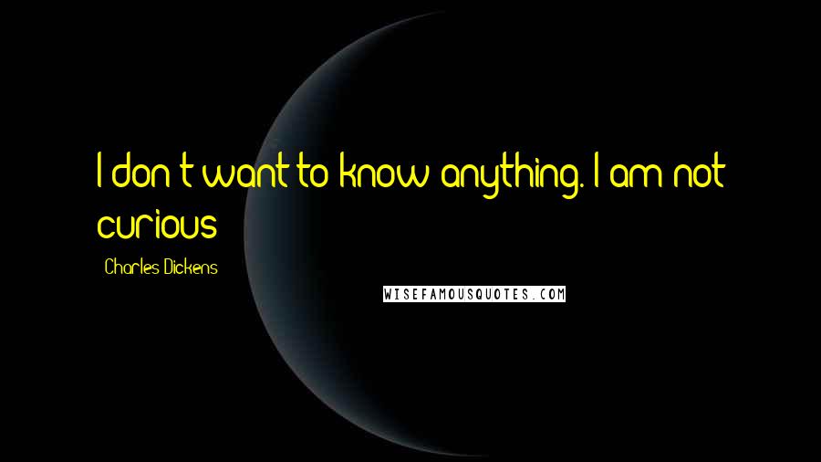 Charles Dickens Quotes: I don't want to know anything. I am not curious!