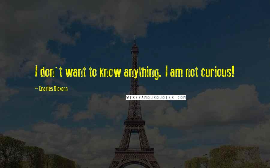 Charles Dickens Quotes: I don't want to know anything. I am not curious!